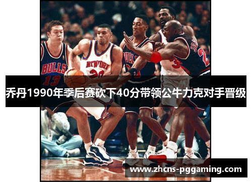 乔丹1990年季后赛砍下40分带领公牛力克对手晋级