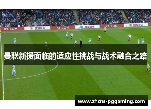 曼联新援面临的适应性挑战与战术融合之路