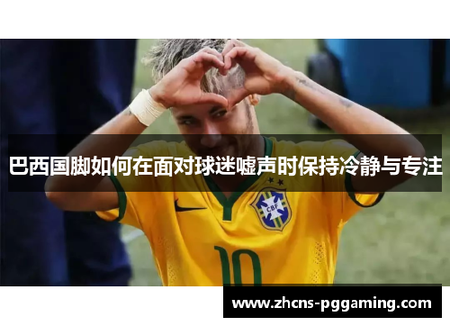 巴西国脚如何在面对球迷嘘声时保持冷静与专注