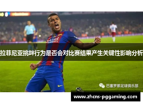 拉菲尼亚挑衅行为是否会对比赛结果产生关键性影响分析