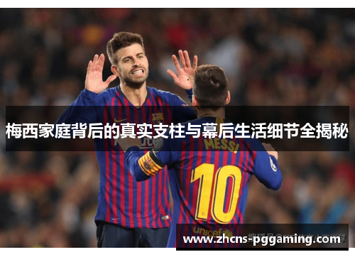梅西家庭背后的真实支柱与幕后生活细节全揭秘