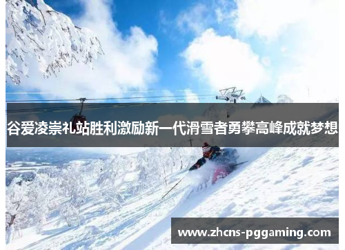 谷爱凌崇礼站胜利激励新一代滑雪者勇攀高峰成就梦想