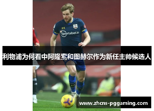 利物浦为何看中阿隆索和图赫尔作为新任主帅候选人
