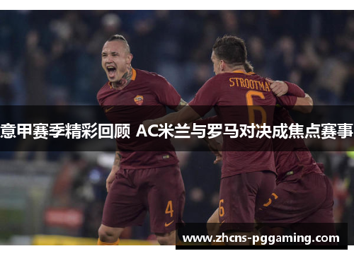 意甲赛季精彩回顾 AC米兰与罗马对决成焦点赛事