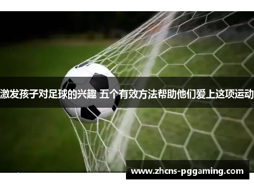 激发孩子对足球的兴趣 五个有效方法帮助他们爱上这项运动