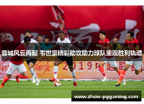 蓉城风云再起 韦世豪精彩助攻助力球队重返胜利轨道