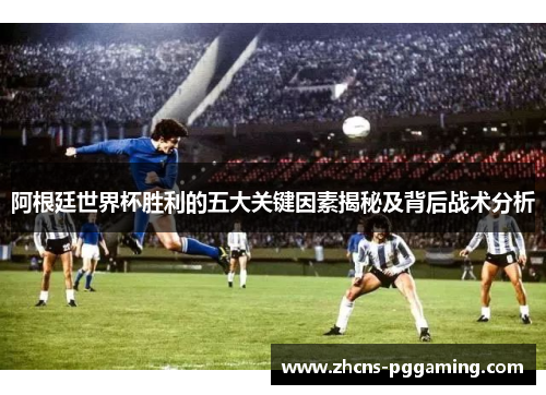 阿根廷世界杯胜利的五大关键因素揭秘及背后战术分析