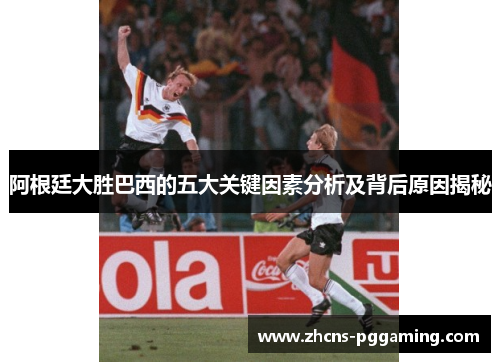 阿根廷大胜巴西的五大关键因素分析及背后原因揭秘