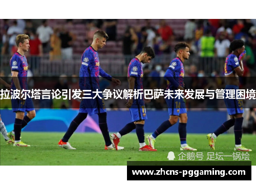 拉波尔塔言论引发三大争议解析巴萨未来发展与管理困境