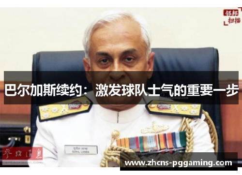 巴尔加斯续约：激发球队士气的重要一步