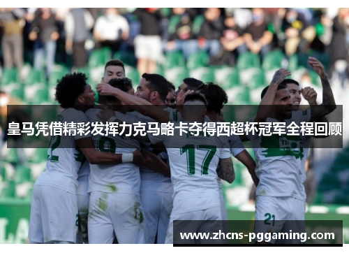 皇马凭借精彩发挥力克马略卡夺得西超杯冠军全程回顾