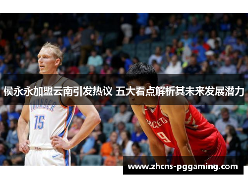 侯永永加盟云南引发热议 五大看点解析其未来发展潜力