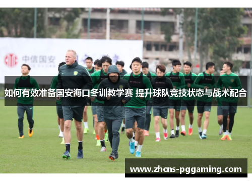 如何有效准备国安海口冬训教学赛 提升球队竞技状态与战术配合