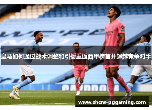 皇马如何通过战术调整和引援重返西甲榜首并超越竞争对手
