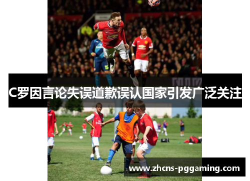 C罗因言论失误道歉误认国家引发广泛关注