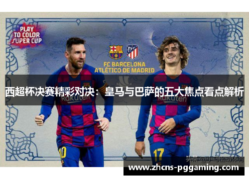 西超杯决赛精彩对决：皇马与巴萨的五大焦点看点解析