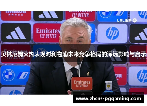 贝林厄姆火热表现对利物浦未来竞争格局的深远影响与启示