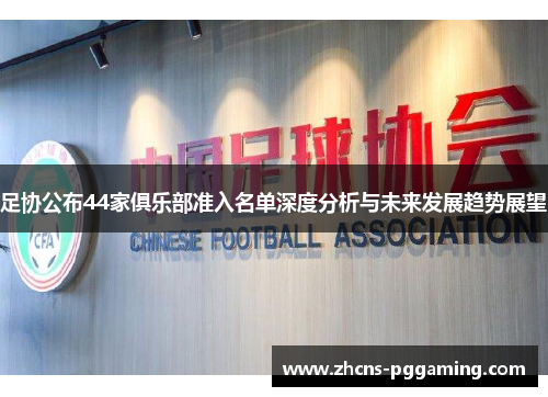足协公布44家俱乐部准入名单深度分析与未来发展趋势展望