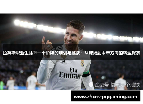 拉莫斯职业生涯下一个阶段的规划与挑战：从球场到未来方向的转型探索