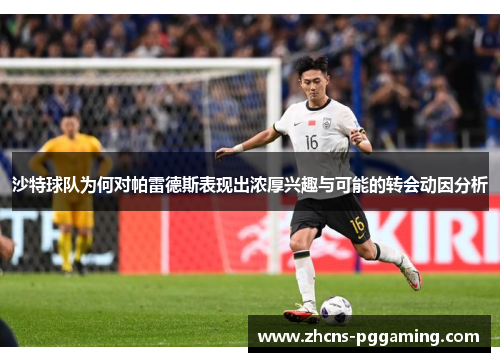 沙特球队为何对帕雷德斯表现出浓厚兴趣与可能的转会动因分析