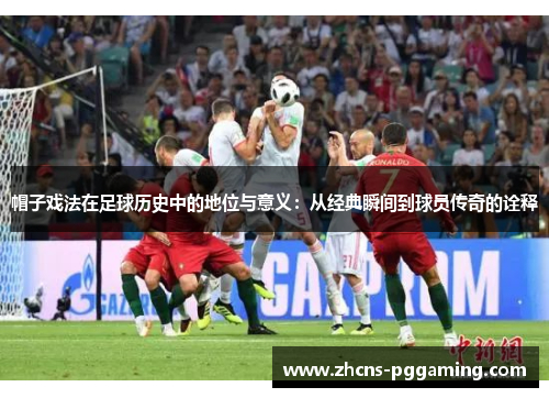 帽子戏法在足球历史中的地位与意义：从经典瞬间到球员传奇的诠释