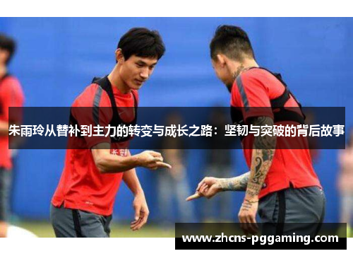 朱雨玲从替补到主力的转变与成长之路：坚韧与突破的背后故事