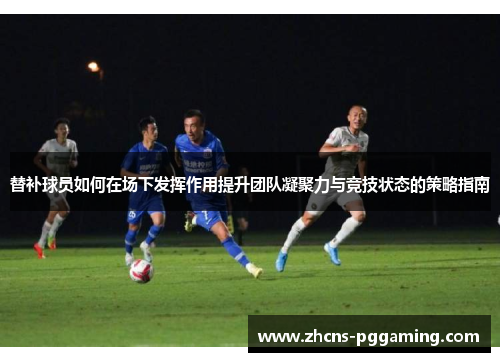 替补球员如何在场下发挥作用提升团队凝聚力与竞技状态的策略指南