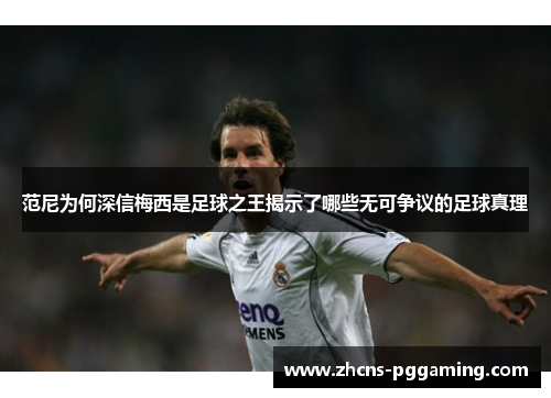 范尼为何深信梅西是足球之王揭示了哪些无可争议的足球真理