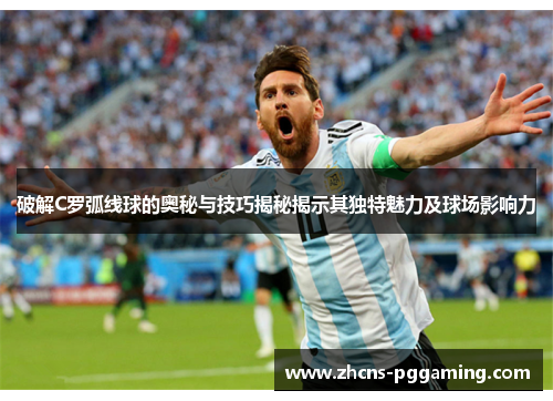 破解C罗弧线球的奥秘与技巧揭秘揭示其独特魅力及球场影响力