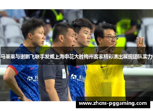马莱莱与谢鹏飞联手发威上海申花大胜梅州客家精彩演出展现团队实力