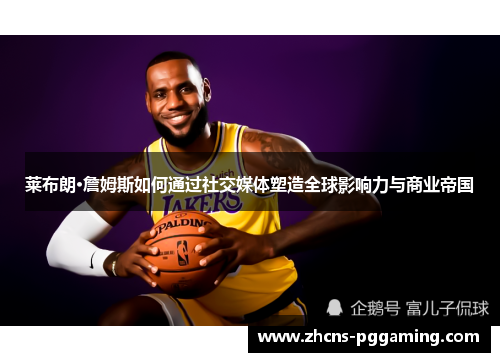 莱布朗·詹姆斯如何通过社交媒体塑造全球影响力与商业帝国 莱布朗·詹姆斯如何通过社交媒体塑造全球影响力与商业帝国