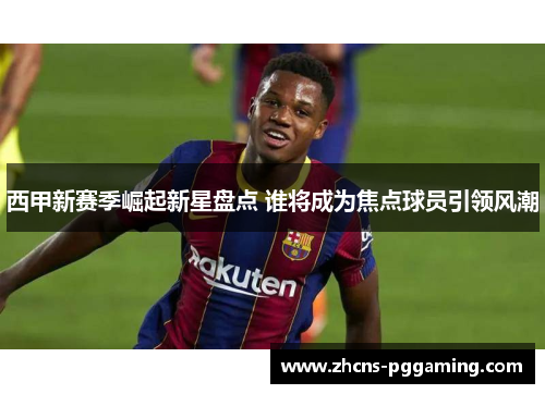 西甲新赛季崛起新星盘点 谁将成为焦点球员引领风潮