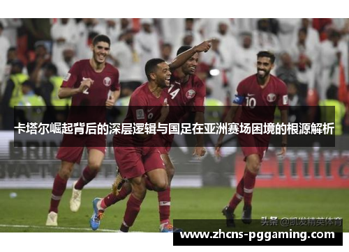 卡塔尔崛起背后的深层逻辑与国足在亚洲赛场困境的根源解析 卡塔尔崛起背后的深层逻辑与国足在亚洲赛场困境的根源解析