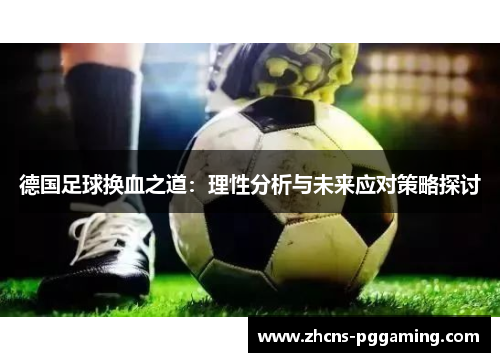 德国足球换血之道：理性分析与未来应对策略探讨