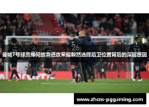 曼城7号球员缘何放弃进攻荣耀毅然选择后卫位置背后的深层原因