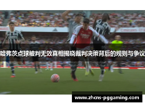 哈弗茨点球被判无效真相揭晓裁判决策背后的规则与争议 哈弗茨点球被判无效真相揭晓裁判决策背后的规则与争议