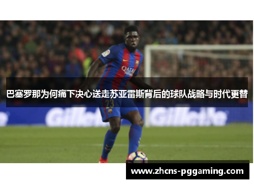 巴塞罗那为何痛下决心送走苏亚雷斯背后的球队战略与时代更替 巴塞罗那为何痛下决心送走苏亚雷斯背后的球队战略与时代更替