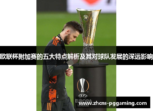 欧联杯附加赛的五大特点解析及其对球队发展的深远影响 欧联杯附加赛的五大特点解析及其对球队发展的深远影响