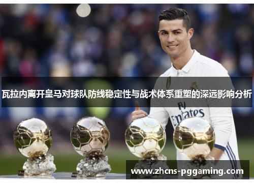 瓦拉内离开皇马对球队防线稳定性与战术体系重塑的深远影响分析 瓦拉内离开皇马对球队防线稳定性与战术体系重塑的深远影响分析