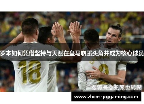 罗本如何凭借坚持与天赋在皇马崭露头角并成为核心球员 罗本如何凭借坚持与天赋在皇马崭露头角并成为核心球员