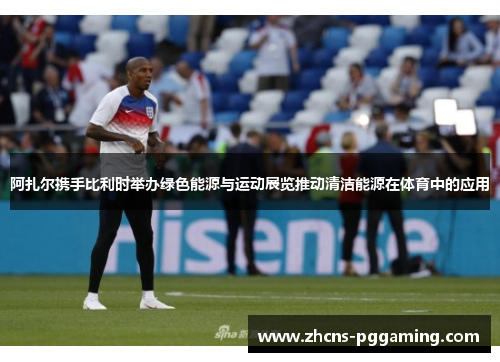 阿扎尔携手比利时举办绿色能源与运动展览推动清洁能源在体育中的应用 阿扎尔携手比利时举办绿色能源与运动展览推动清洁能源在体育中的应用