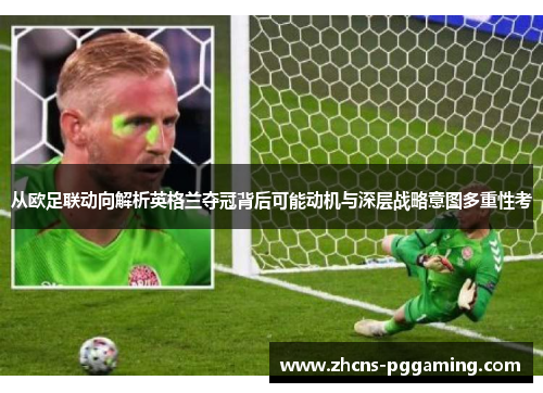 从欧足联动向解析英格兰夺冠背后可能动机与深层战略意图多重性考