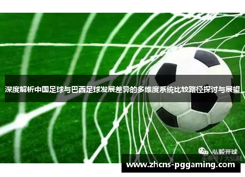 深度解析中国足球与巴西足球发展差异的多维度系统比较路径探讨与展望 深度解析中国足球与巴西足球发展差异的多维度系统比较路径探讨与展望