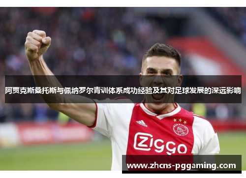 阿贾克斯桑托斯与佩纳罗尔青训体系成功经验及其对足球发展的深远影响
