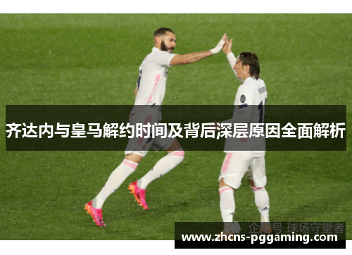 齐达内与皇马解约时间及背后深层原因全面解析 齐达内与皇马解约时间及背后深层原因全面解析