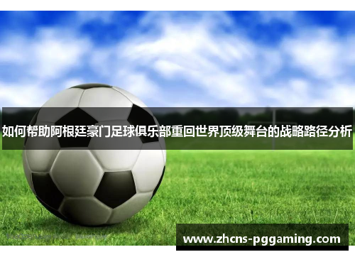 如何帮助阿根廷豪门足球俱乐部重回世界顶级舞台的战略路径分析