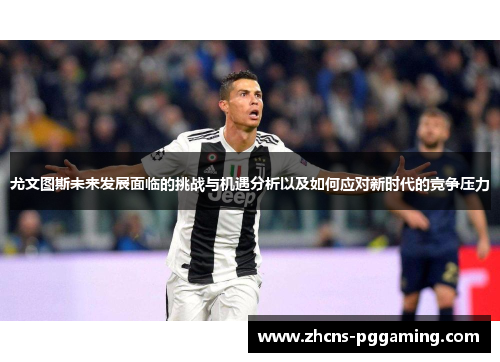 尤文图斯未来发展面临的挑战与机遇分析以及如何应对新时代的竞争压力