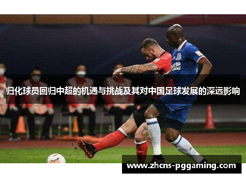 归化球员回归中超的机遇与挑战及其对中国足球发展的深远影响
