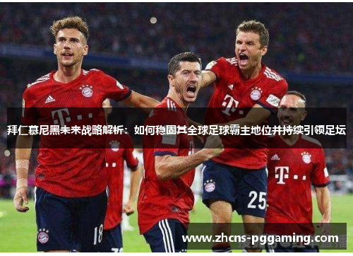 拜仁慕尼黑未来战略解析：如何稳固其全球足球霸主地位并持续引领足坛