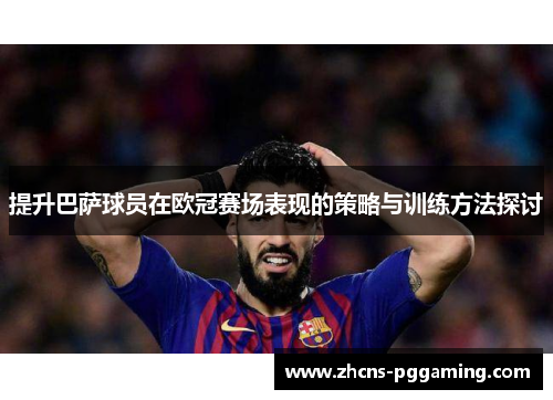 提升巴萨球员在欧冠赛场表现的策略与训练方法探讨